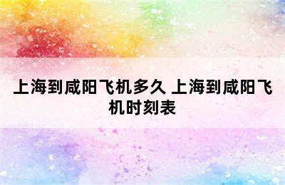 上海到咸阳飞机多久 上海到咸阳飞机时刻表